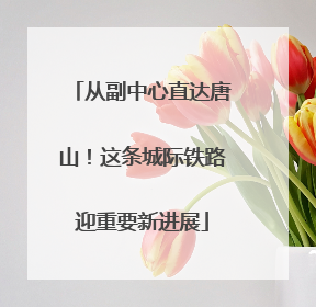从副中心直达唐山！这条城际铁路迎重要新进展
